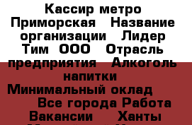Кассир метро Приморская › Название организации ­ Лидер Тим, ООО › Отрасль предприятия ­ Алкоголь, напитки › Минимальный оклад ­ 24 650 - Все города Работа » Вакансии   . Ханты-Мансийский,Ханты-Мансийск г.